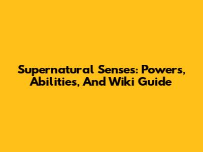 Supernatural Senses: Powers, Abilities, And Wiki Guide