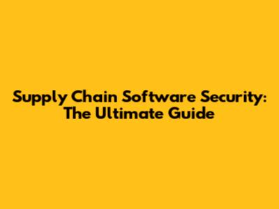 Supply Chain Software Security: The Ultimate Guide