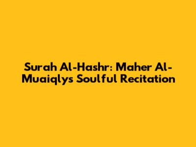 Surah Al-Hashr: Maher Al-Muaiqly's Soulful Recitation