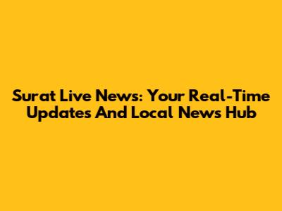 Surat Live News: Your Real-Time Updates And Local News Hub