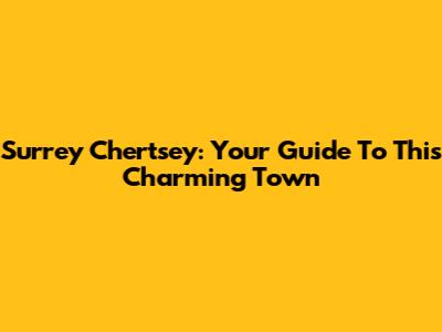 Surrey Chertsey: Your Guide To This Charming Town