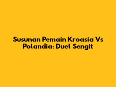 Susunan Pemain Kroasia Vs Polandia: Duel Sengit