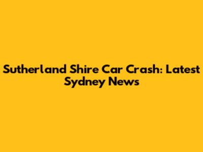 Sutherland Shire Car Crash: Latest Sydney News