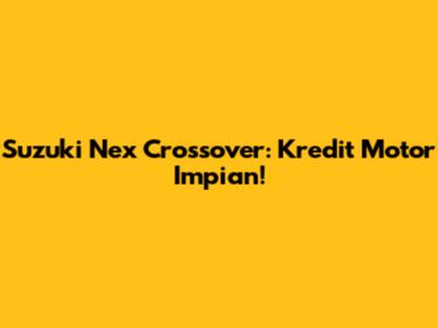 Suzuki Nex Crossover: Kredit Motor Impian!
