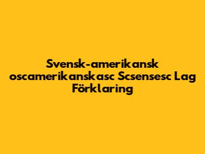 Svensk-amerikansk "oscamerikanskasc Scsensesc Lag" Förklaring