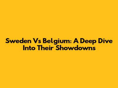 Sweden Vs Belgium: A Deep Dive Into Their Showdowns