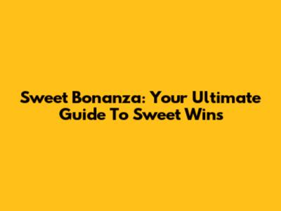 Sweet Bonanza: Your Ultimate Guide To Sweet Wins