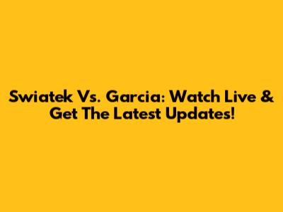 Swiatek Vs. Garcia: Watch Live & Get The Latest Updates!