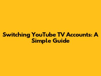 Switching YouTube TV Accounts: A Simple Guide