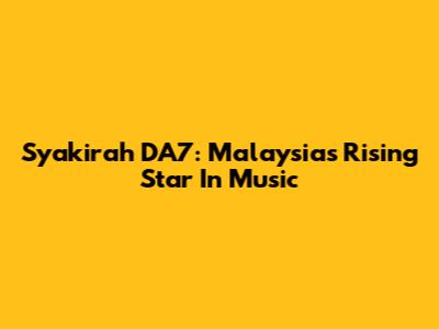 Syakirah DA7: Malaysia's Rising Star In Music