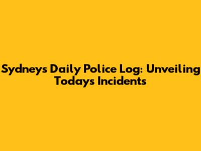 Sydney's Daily Police Log: Unveiling Today's Incidents