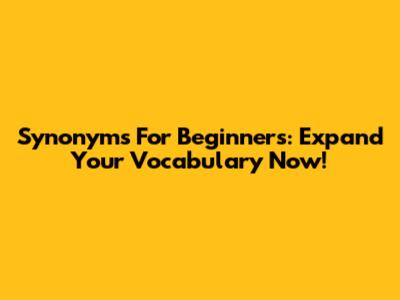 Synonyms For Beginners: Expand Your Vocabulary Now!