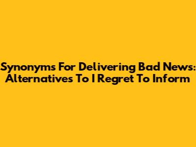 Synonyms For Delivering Bad News: Alternatives To "I Regret To Inform"