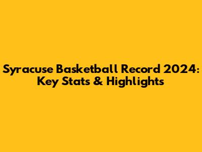 Syracuse Basketball Record 2024: Key Stats & Highlights