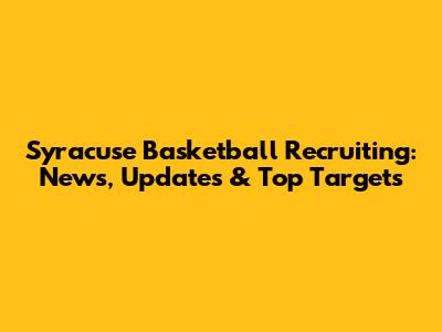 Syracuse Basketball Recruiting: News, Updates & Top Targets
