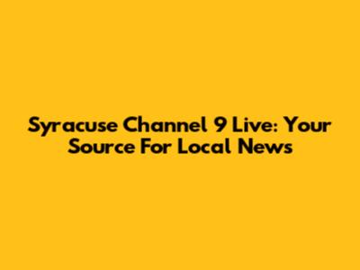 Syracuse Channel 9 Live: Your Source For Local News