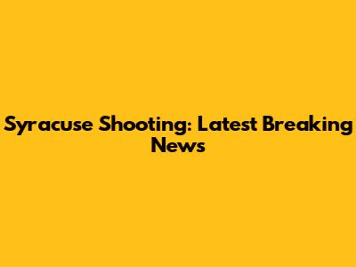 Syracuse Shooting: Latest Breaking News