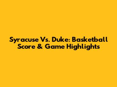 Syracuse Vs. Duke: Basketball Score & Game Highlights