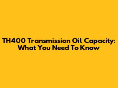 TH400 Transmission Oil Capacity: What You Need To Know