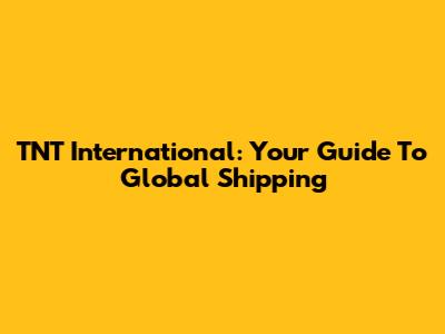 TNT International: Your Guide To Global Shipping