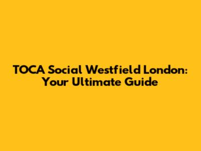 TOCA Social Westfield London: Your Ultimate Guide