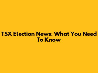 TSX Election News: What You Need To Know