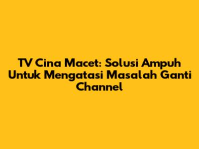 TV Cina Macet: Solusi Ampuh Untuk Mengatasi Masalah Ganti Channel