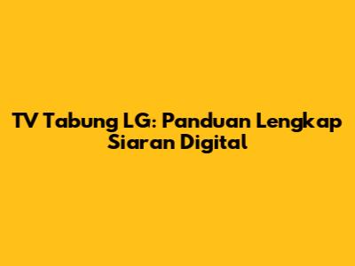 TV Tabung LG: Panduan Lengkap Siaran Digital