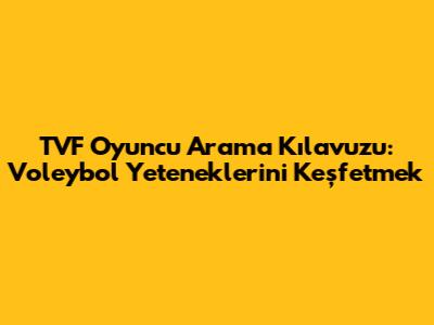 TVF Oyuncu Arama Kılavuzu: Voleybol Yeteneklerini Keşfetmek