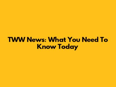 TWW News: What You Need To Know Today