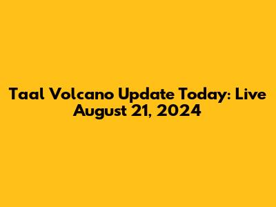 Taal Volcano Update Today: Live August 21, 2024