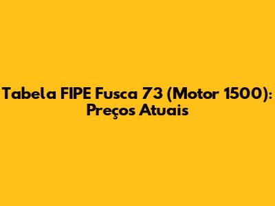 Tabela FIPE Fusca 73 (Motor 1500): Preços Atuais