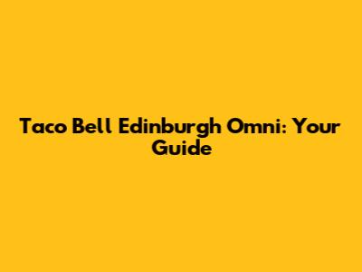 Taco Bell Edinburgh Omni: Your Guide