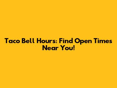 Taco Bell Hours: Find Open Times Near You!