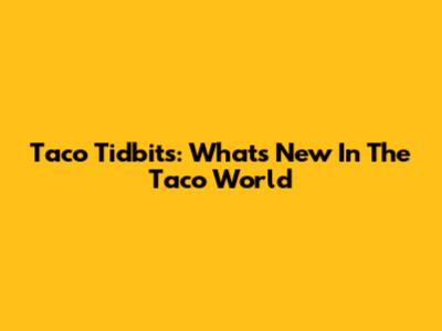 Taco Tidbits: What's New In The Taco World