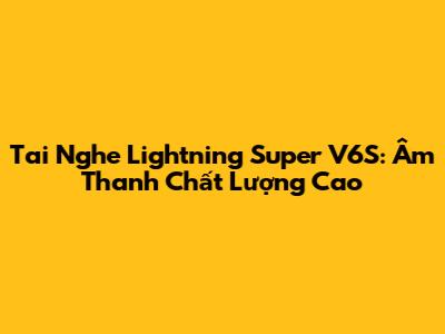 Tai Nghe Lightning Super V6S: Âm Thanh Chất Lượng Cao