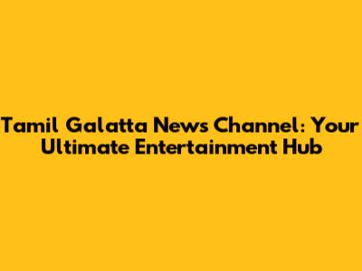 Tamil Galatta News Channel: Your Ultimate Entertainment Hub
