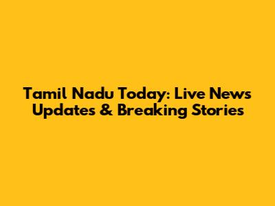 Tamil Nadu Today: Live News Updates & Breaking Stories