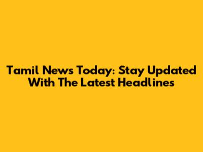 Tamil News Today: Stay Updated With The Latest Headlines