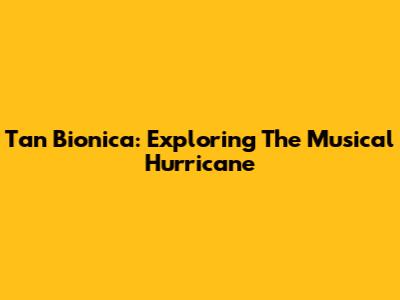 Tan Bionica: Exploring The Musical Hurricane
