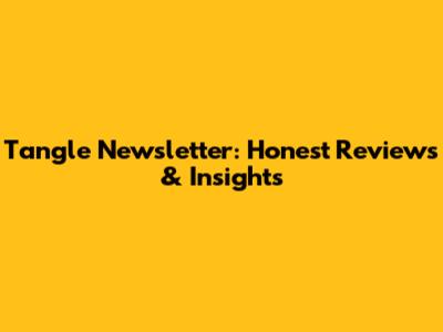 Tangle Newsletter: Honest Reviews & Insights