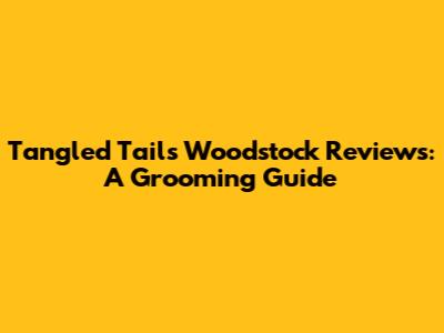 Tangled Tails Woodstock Reviews: A Grooming Guide