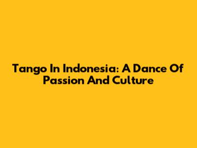 Tango In Indonesia: A Dance Of Passion And Culture