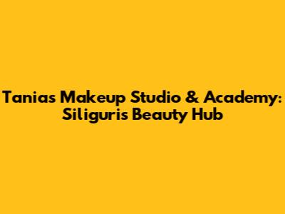 Tania's Makeup Studio & Academy: Siliguri's Beauty Hub