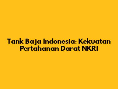 Tank Baja Indonesia: Kekuatan Pertahanan Darat NKRI