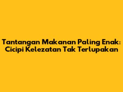 Tantangan Makanan Paling Enak: Cicipi Kelezatan Tak Terlupakan