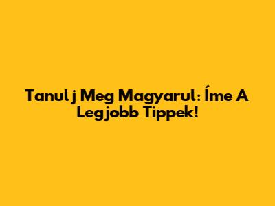 Tanulj Meg Magyarul: Íme A Legjobb Tippek!