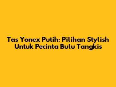 Tas Yonex Putih: Pilihan Stylish Untuk Pecinta Bulu Tangkis