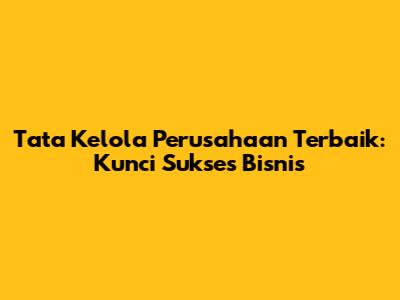 Tata Kelola Perusahaan Terbaik: Kunci Sukses Bisnis