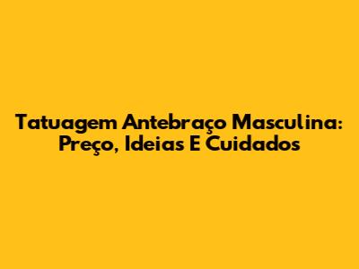 Tatuagem Antebraço Masculina: Preço, Ideias E Cuidados